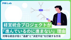 経営統合プロジェクトが「進んでいるのに進まない」理由　対等な統合が招く“遠慮”と“決定不在”を打破する方法