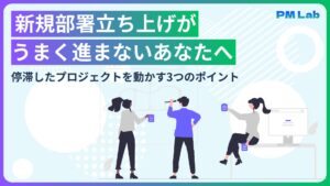 新規部署立ち上げがうまく進まないあなたへ　停滞したプロジェクトを動かす3つのポイント