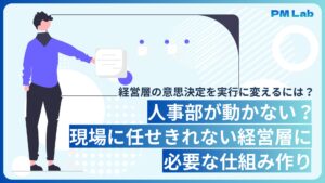 人事部が動かない？現場に任せきれない経営層に必要な仕組み作り 経営層の意思決定を実行に変えるには？