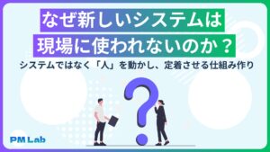 なぜ新しいシステムは現場に使われないのか？システムではなく「人」を動かし、定着させる仕組み作り